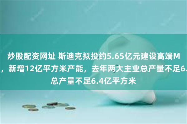 炒股配资网址 斯迪克拟投约5.65亿元建设高端MLCC离型膜，新增12亿平方米产能，去年两大主业总产量不足6.4亿平方米