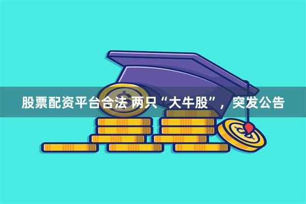 股票配资平台合法 两只“大牛股”，突发公告