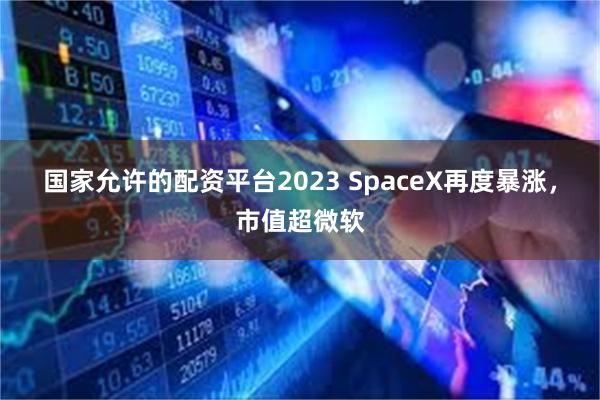 国家允许的配资平台2023 SpaceX再度暴涨，市值超微软