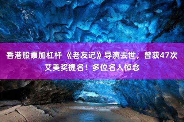 香港股票加杠杆 《老友记》导演去世，曾获47次艾美奖提名！多位名人悼念