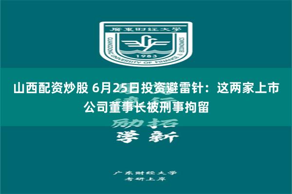 山西配资炒股 6月25日投资避雷针：这两家上市公司董事长被刑事拘留