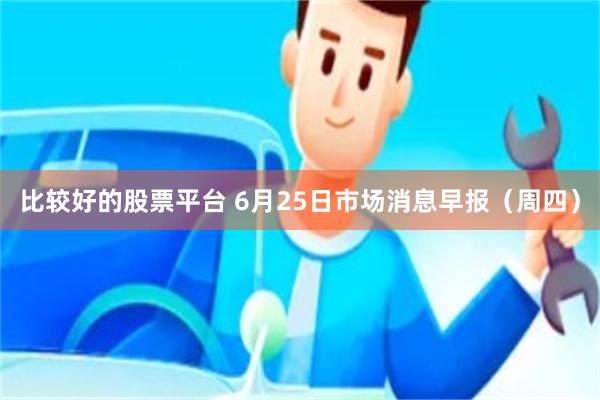 比较好的股票平台 6月25日市场消息早报（周四）