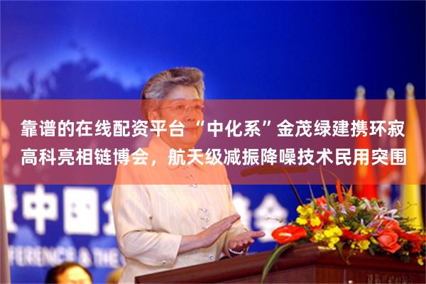 靠谱的在线配资平台 “中化系”金茂绿建携环寂高科亮相链博会，航天级减振降噪技术民用突围