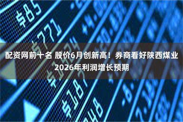 配资网前十名 股价6月创新高！券商看好陕西煤业2026年利润增长预期
