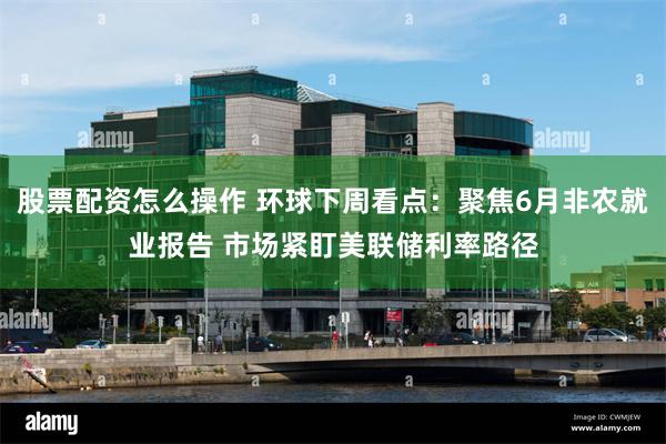 股票配资怎么操作 环球下周看点：聚焦6月非农就业报告 市场紧盯美联储利率路径