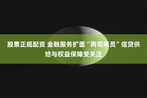 股票正规配资 金融服务扩面“两司两员”信贷供给与权益保障受关注