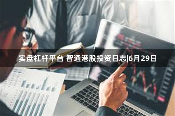 实盘杠杆平台 智通港股投资日志|6月29日
