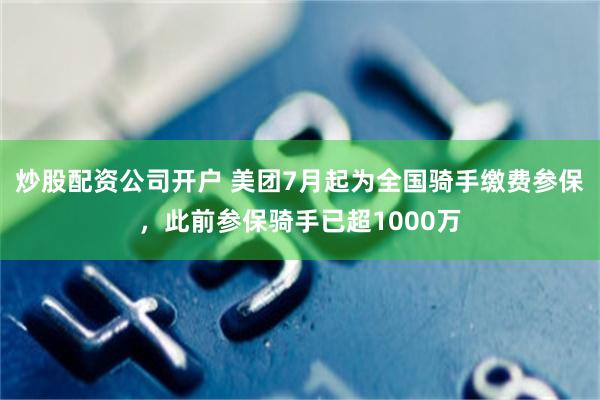炒股配资公司开户 美团7月起为全国骑手缴费参保,此前参保骑手已超1000万