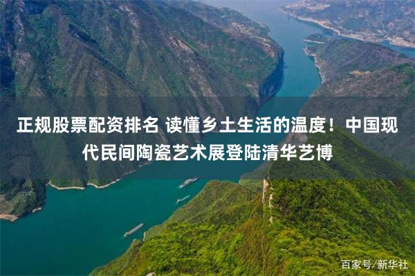 正规股票配资排名 读懂乡土生活的温度!中国现代民间陶瓷艺术展登陆清华艺博