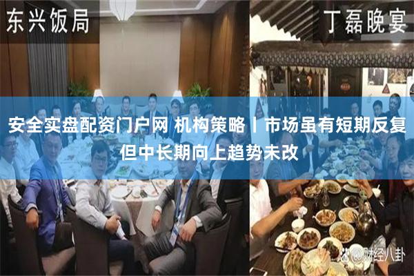 安全实盘配资门户网 机构策略丨市场虽有短期反复 但中长期向上趋势未改