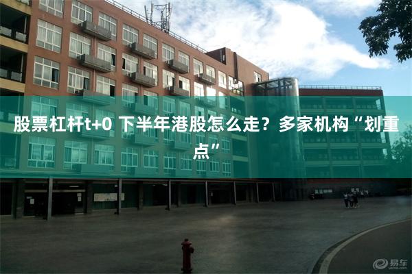 股票杠杆t+0 下半年港股怎么走?多家机构“划重点”