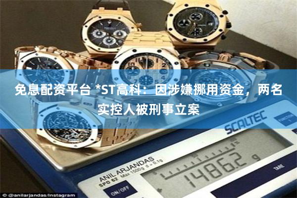 免息配资平台 *ST高科：因涉嫌挪用资金，两名实控人被刑事立案
