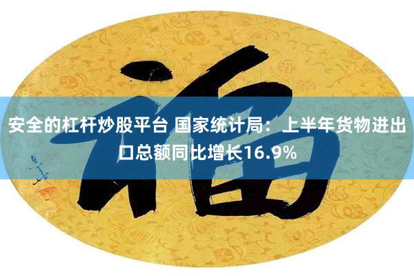 安全的杠杆炒股平台 国家统计局：上半年货物进出口总额同比增长16.9%