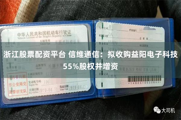 浙江股票配资平台 信维通信：拟收购益阳电子科技55%股权并增资