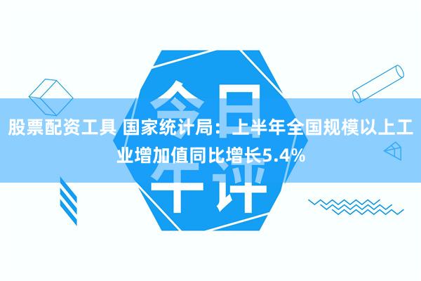 股票配资工具 国家统计局：上半年全国规模以上工业增加值同比增长5.4%