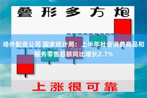场外配资公司 国家统计局：上半年社会消费商品和服务零售总额同比增长2.7%