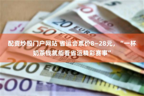 配资炒股门户网站 省运会票价8—28元,“一杯奶茶钱就能看省运精彩赛事”