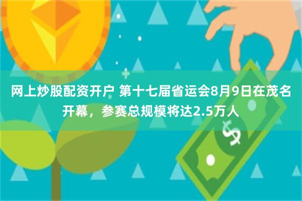 网上炒股配资开户 第十七届省运会8月9日在茂名开幕,参赛总规模将达2.5万人