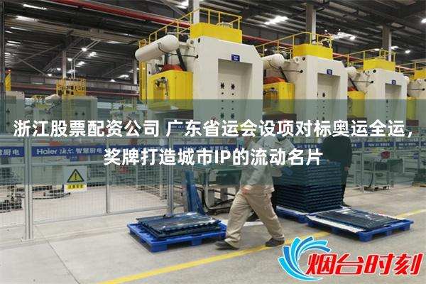 浙江股票配资公司 广东省运会设项对标奥运全运,奖牌打造城市IP的流动名片
