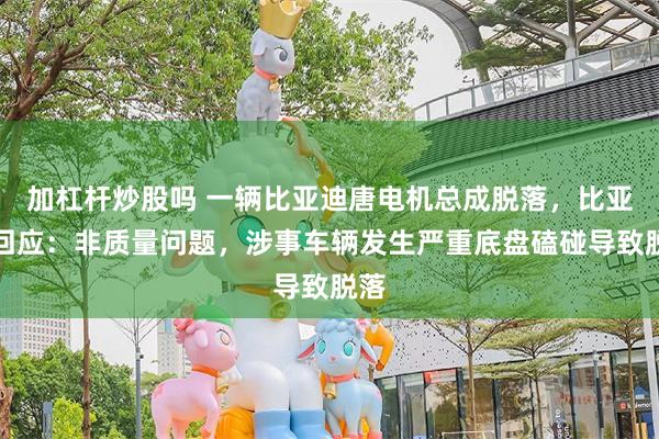 加杠杆炒股吗 一辆比亚迪唐电机总成脱落，比亚迪回应：非质量问题，涉事车辆发生严重底盘磕碰导致脱落