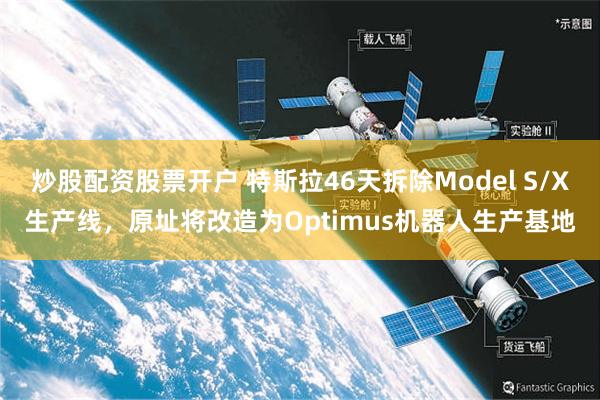 炒股配资股票开户 特斯拉46天拆除Model S/X生产线，原址将改造为Optimus机器人生产基地