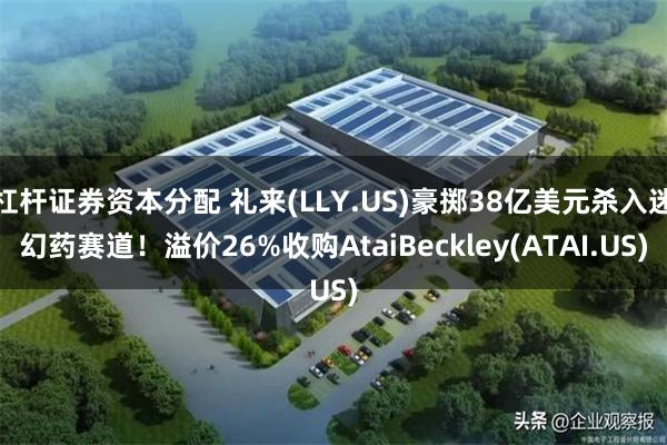 杠杆证券资本分配 礼来(LLY.US)豪掷38亿美元杀入迷幻药赛道！溢价26%收购AtaiBeckley(ATAI.US)