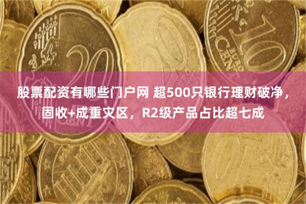 股票配资有哪些门户网 超500只银行理财破净,固收+成重灾区,R2级产品占比超七成