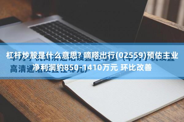 杠杆炒股是什么意思? 嘀嗒出行(02559)预估主业净利润约850-1410万元 环比改善