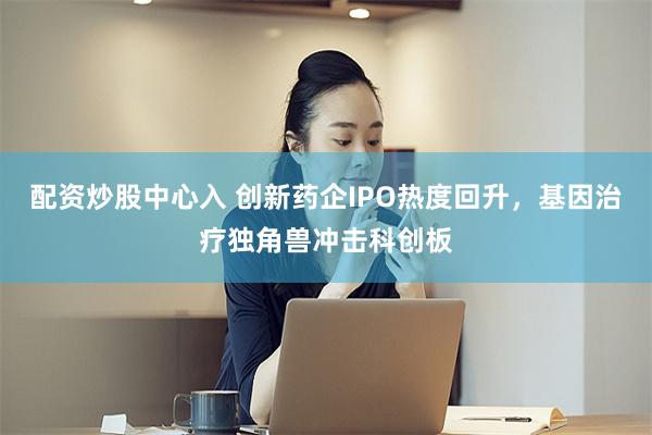 配资炒股中心入 创新药企IPO热度回升，基因治疗独角兽冲击科创板