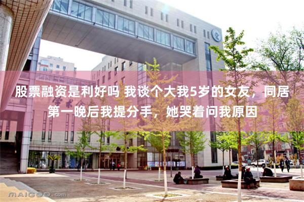 股票融资是利好吗 我谈个大我5岁的女友，同居第一晚后我提分手，她哭着问我原因