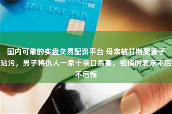 国内可靠的实盘交易配资平台 母亲被打断腿妻子遭玷污，男子将仇人一家十余口杀害，被捕时表示不后悔