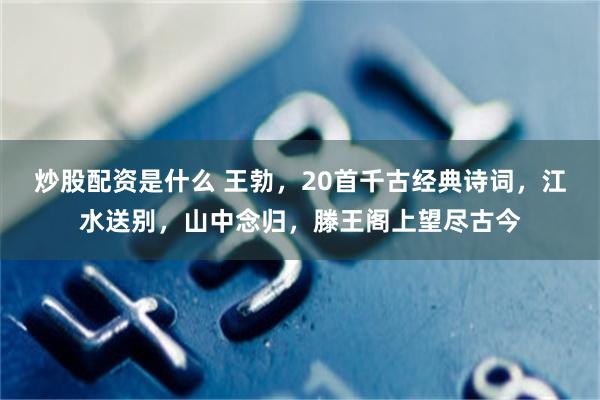 炒股配资是什么 王勃，20首千古经典诗词，江水送别，山中念归，滕王阁上望尽古今