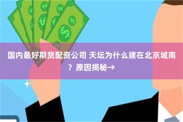 国内最好期货配资公司 天坛为什么建在北京城南？原因揭秘→