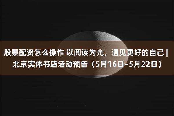 股票配资怎么操作 以阅读为光，遇见更好的自己 | 北京实体书店活动预告（5月16日~5月22日）