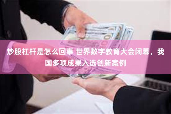 炒股杠杆是怎么回事 世界数字教育大会闭幕，我国多项成果入选创新案例