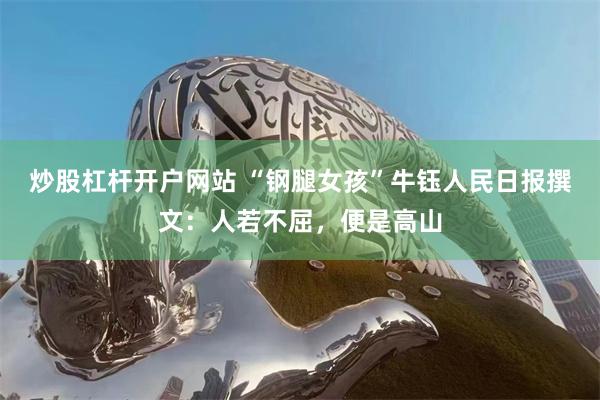 炒股杠杆开户网站 “钢腿女孩”牛钰人民日报撰文：人若不屈，便是高山