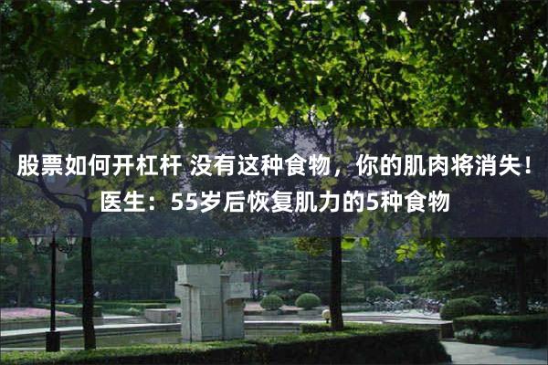 股票如何开杠杆 没有这种食物，你的肌肉将消失！医生：55岁后恢复肌力的5种食物
