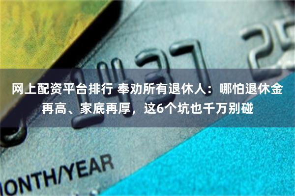 网上配资平台排行 奉劝所有退休人：哪怕退休金再高、家底再厚，这6个坑也千万别碰