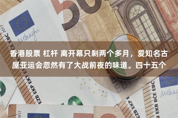 香港股票 杠杆 离开幕只剩两个多月，爱知名古屋亚运会忽然有了大战前夜的味道。四十五个