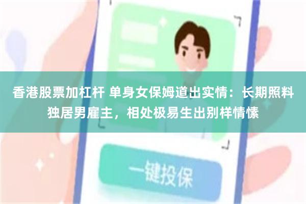 香港股票加杠杆 单身女保姆道出实情：长期照料独居男雇主，相处极易生出别样情愫