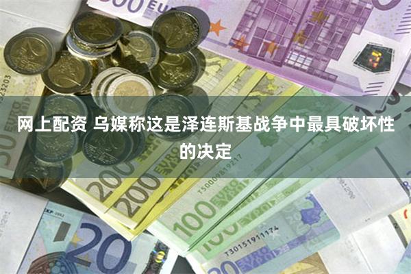 网上配资 乌媒称这是泽连斯基战争中最具破坏性的决定