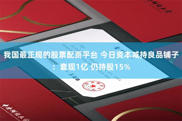 我国最正规的股票配资平台 今日资本减持良品铺子:套现1亿 仍持股15%