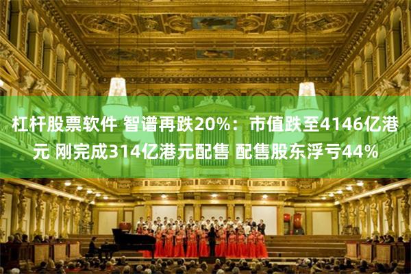 杠杆股票软件 智谱再跌20%：市值跌至4146亿港元 刚完成314亿港元配售 配售股东浮亏44%