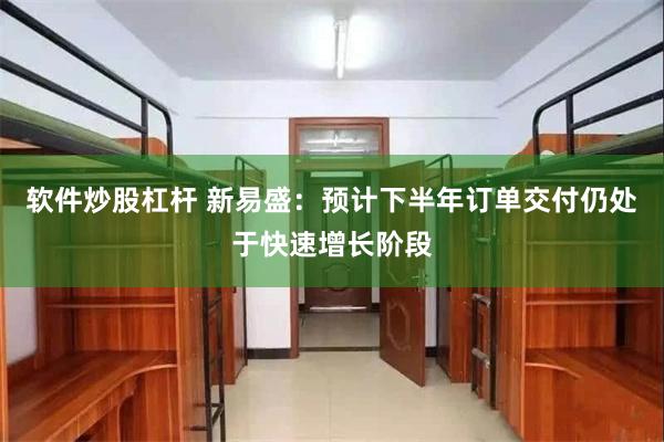 软件炒股杠杆 新易盛:预计下半年订单交付仍处于快速增长阶段