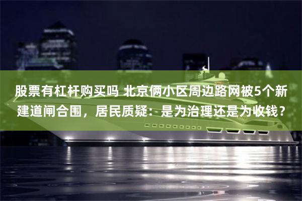 股票有杠杆购买吗 北京俩小区周边路网被5个新建道闸合围，居民质疑：是为治理还是为收钱？