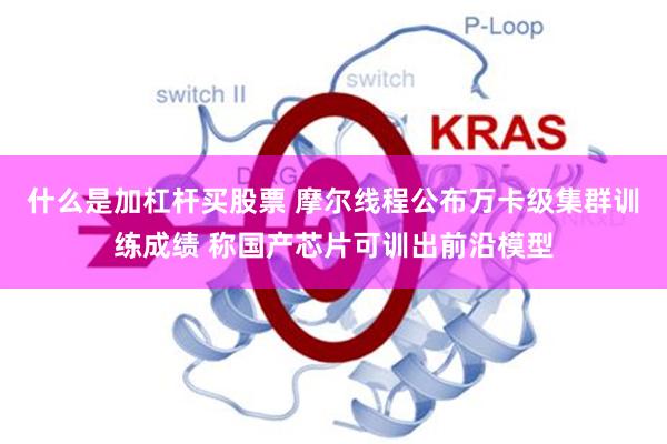 什么是加杠杆买股票 摩尔线程公布万卡级集群训练成绩 称国产芯片可训出前沿模型