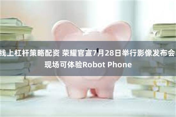 线上杠杆策略配资 荣耀官宣7月28日举行影像发布会 现场可体验Robot Phone