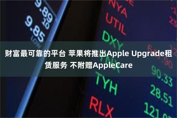 财富最可靠的平台 苹果将推出Apple Upgrade租赁服务 不附赠AppleCare