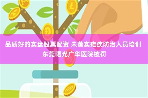 品质好的实盘股票配资 未落实疟疾防治人员培训 东莞曙光广华医院被罚