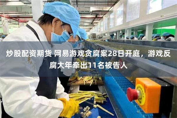 炒股配资期货 网易游戏贪腐案28日开庭，游戏反腐大年牵出11名被告人